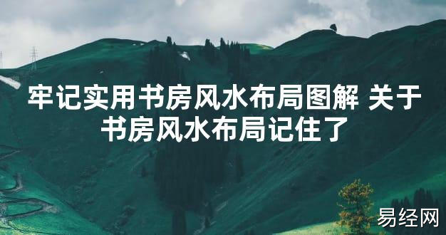 【2024最新风水】牢记实用书房风水布局图解 关于书房风水布局记住了【好运风水】